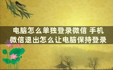 电脑怎么单独登录微信 手机微信退出怎么让电脑保持登录